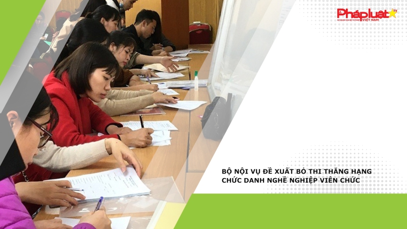 Bộ Nội vụ đề xuất bỏ thi thăng hạng chức danh nghề nghiệp viên chức