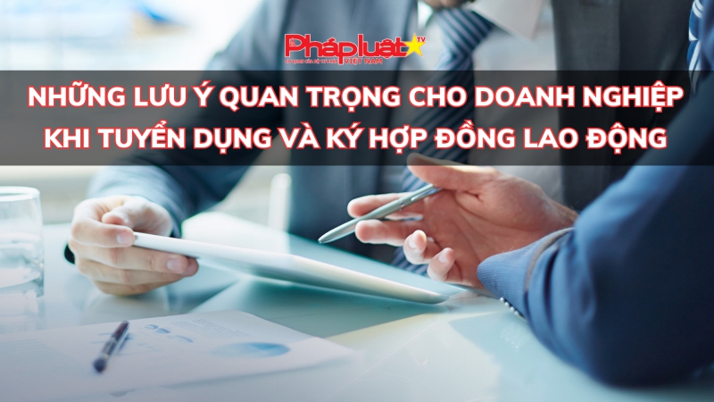 Những lưu ý quan trọng cho doanh nghiệp khi tuyển dụng và ký hợp đồng lao động