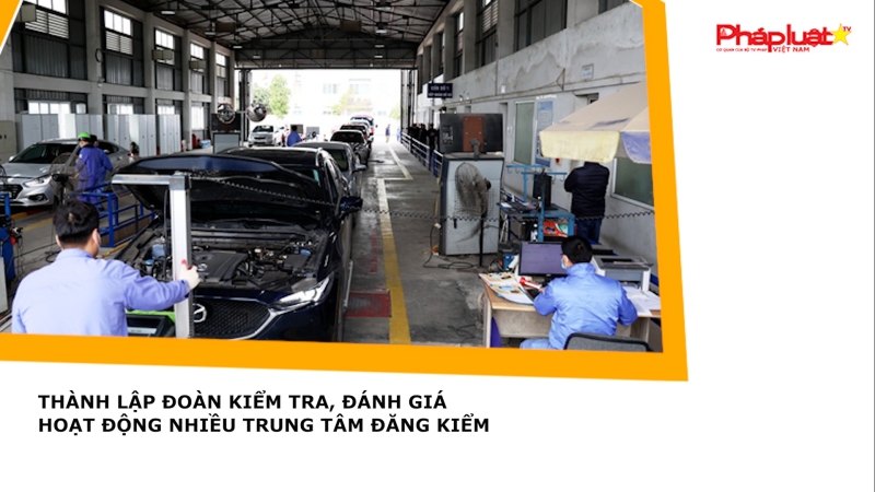 Thành lập đoàn kiểm tra, đánh giá hoạt động nhiều trung tâm đăng kiểm