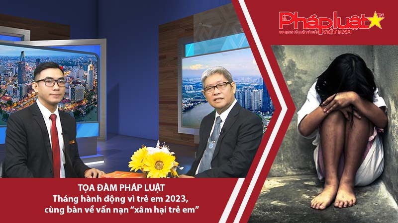 Tọa đàm Pháp luật: Tháng hành động vì trẻ em 2023, cùng bàn về vấn nạn “xâm hại trẻ em”