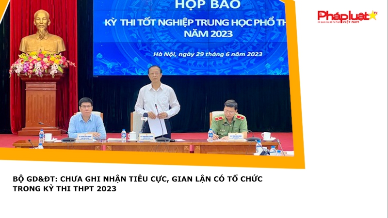 Bộ GD&ĐT: Chưa ghi nhận tiêu cực, gian lận có tổ chức trong kỳ thi THPT 2023