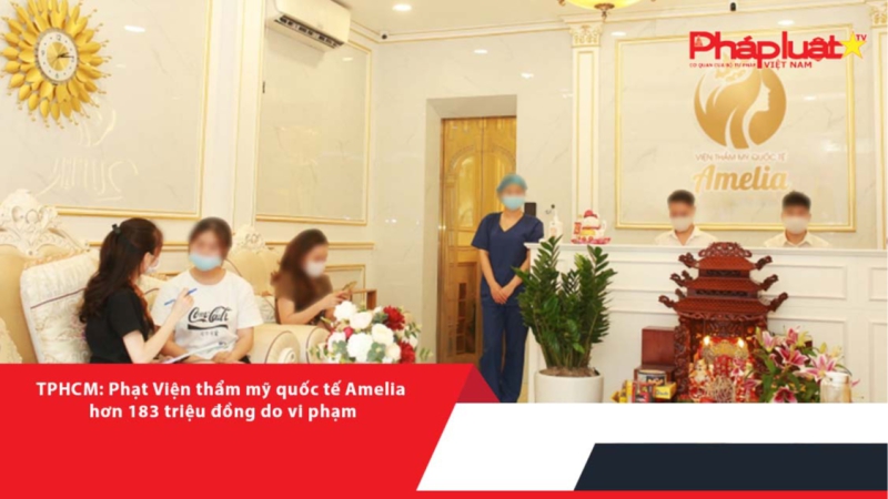 TPHCM: Phạt Viện thẩm mỹ quốc tế Amelia hơn 183 triệu đồng do vi phạm