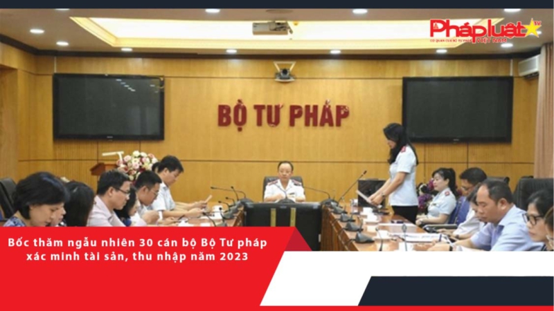 Bốc thăm ngẫu nhiên 30 cán bộ Bộ Tư pháp xác minh tài sản, thu nhập năm 2023