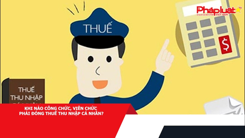 Khi nào công chức, viên chức phải đóng thuế thu nhập cá nhân?