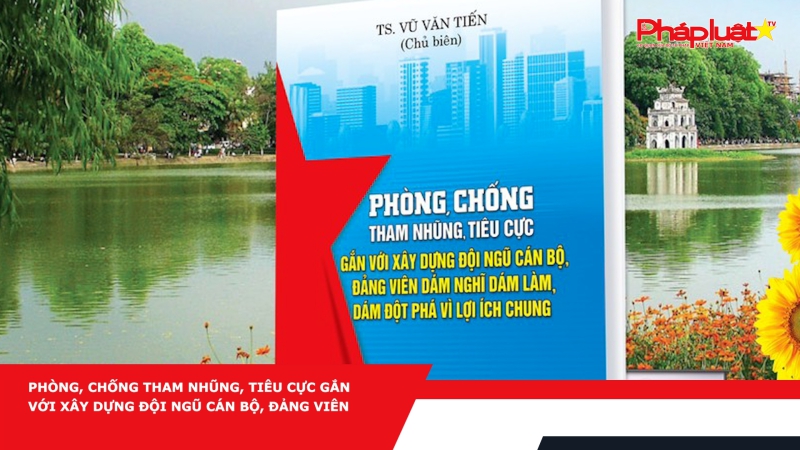 Phòng, chống tham nhũng, tiêu cực gắn với xây dựng đội ngũ cán bộ, đảng viên