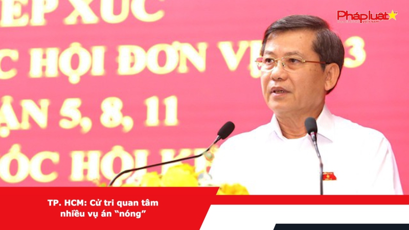 TP. HCM: Cử tri quan tâm nhiều vụ án “nóng”