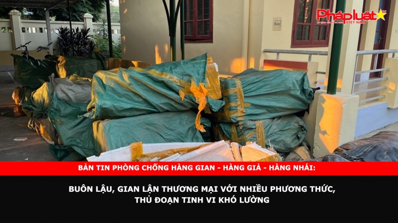 Bản tin chung tay cùng doanh nghiệp phòng chống Hàng gian- Hàng giả- Hàng nhái: Buôn lậu, gian lận thương mại với nhiều phương thức, thủ đoạn tinh vi khó lường