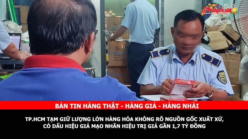 Bản tin chung tay cùng doanh nghiệp phòng chống Hàng gian- Hàng giả- Hàng nhái: TP.HCM tạm giữ lượng lớn hàng hóa không rõ nguồn gốc xuất xứ, có dấu hiệu giả mạo nhãn hiệu trị giá gần 1,7 tỷ đồng