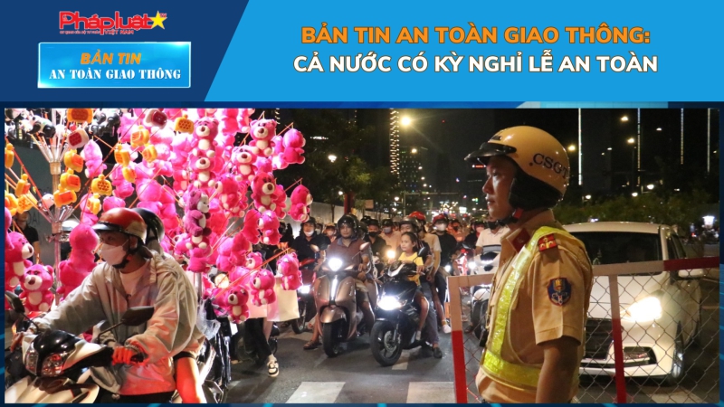 Bản tin An toàn Giao thông số 25: Cả nước có kỳ nghỉ lễ an toàn