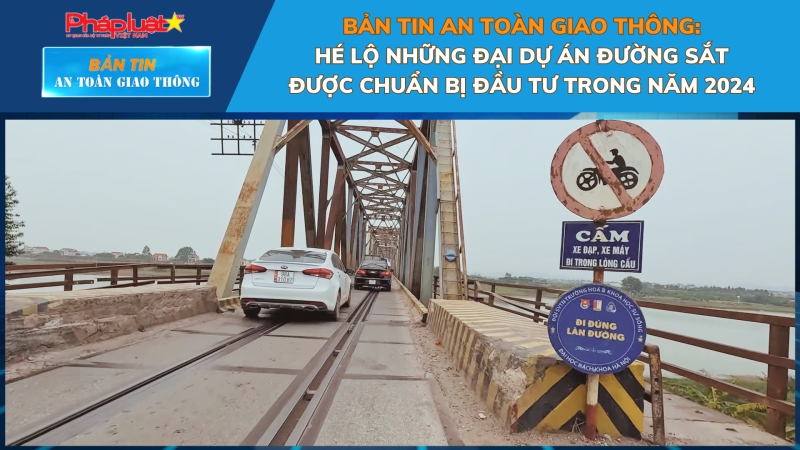 Bản tin An toàn Giao thông số 26: Hé lộ những đại dự án đường sắt được chuẩn bị đầu tư trong năm 2024