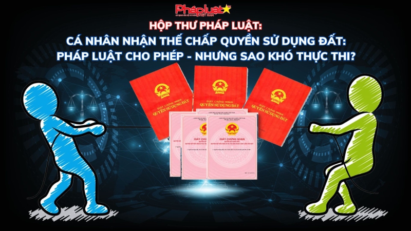 HỘP THƯ PHÁP LUẬT:Cá nhân nhận thế chấp quyền sử dụng đất: Pháp luật cho phép - nhưng sao khó thực thi?