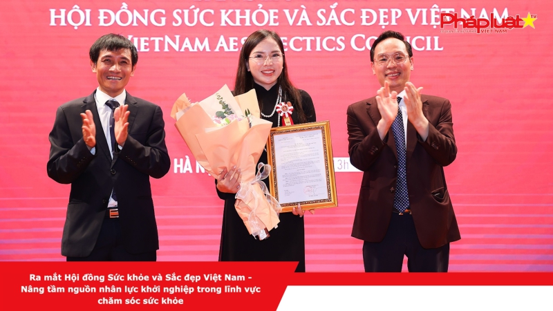 Ra mắt Hội đồng Sức khỏe và Sắc đẹp Việt Nam - Nâng tầm nguồn nhân lực khởi nghiệp trong lĩnh vực chăm sóc sức khỏe