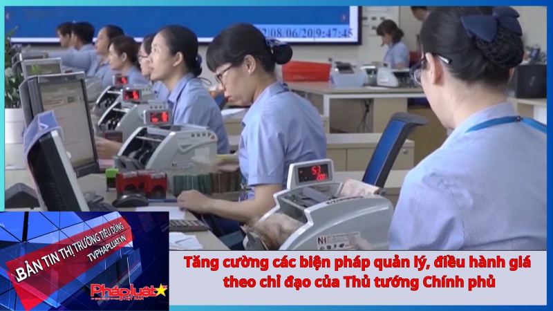 Bản tin Thị trường Tiêu dùng số 205: Tăng cường các biện pháp quản lý, điều hành giá theo chỉ đạo của Thủ tướng Chính phủ