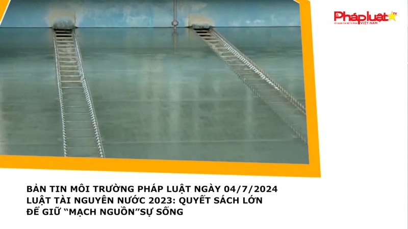 Bản tin Môi trường Pháp luật ngày 04/7/2024 - Luật Tài nguyên nước 2023:Quyết sách lớn để giữ 