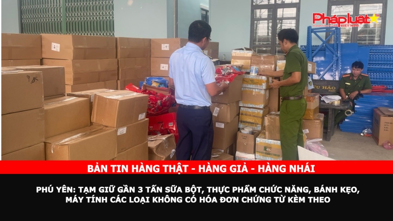 Bản tin chung tay cùng doanh nghiệp phòng chống Hàng gian- Hàng giả- Hàng nhái - Phú Yên: Tạm giữ gần 3 tấn sữa bột, thực phẩm chức năng, bánh kẹo, máy tính các loại không có hóa đơn chứng từ kèm theo