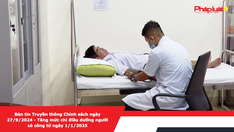 Bản tin Truyền thông Chính sách ngày 27/9/2024 - Tăng mức chi điều dưỡng người có công từ ngày 1/1/2025