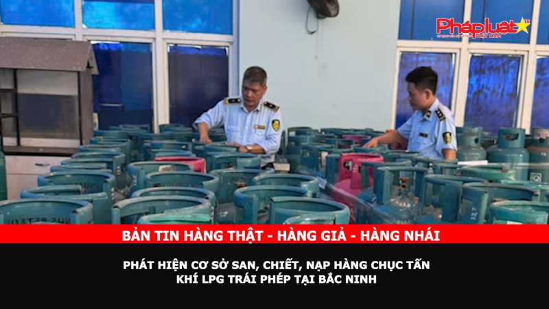 Bản tin chung tay cùng doanh nghiệp phòng chống Hàng gian- Hàng giả- Hàng nhái ngày 4/10/2024: Phát hiện cơ sở san, chiết, nạp hàng chục tấn khí LPG trái phép tại Bắc Ninh