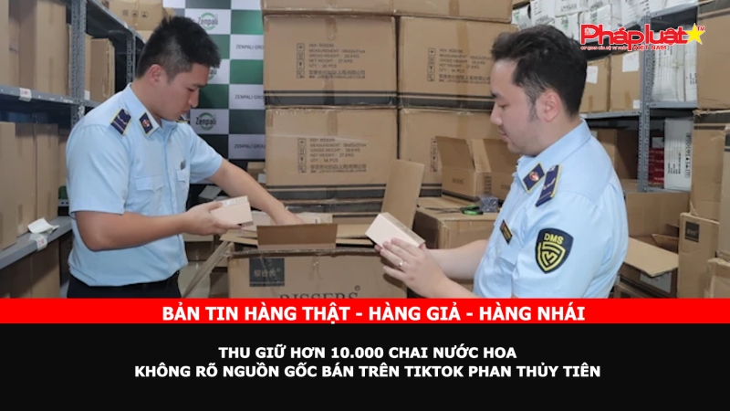 Bản tin chung tay cùng doanh nghiệp phòng chống Hàng gian- Hàng giả- Hàng nhái ngày 5/10/2024: Thu giữ hơn 10.000 chai nước hoa không rõ nguồn gốc bán trên Tiktok Phan Thủy Tiên