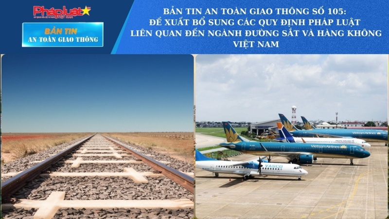 Bản tin An toàn Giao thông số 105: Đề xuất bổ sung các quy định pháp luật liên quan đến ngành đường sắt và hàng không Việt Nam