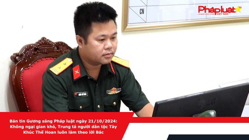 Bản tin Gương sáng Pháp luật ngày 21/10/2024: Không ngại gian khó, Trung tá người dân tộc Tày Khúc Thế Hoan luôn làm theo lời Bác