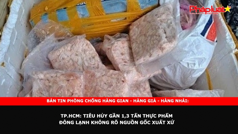 Bản tin chung tay cùng doanh nghiệp phòng chống Hàng gian- Hàng giả- Hàng nhái ngày 22/10/2024 - TP.HCM: Tiêu hủy gần 1,3 tấn thực phẩm đông lạnh không rõ nguồn gốc xuất xứ