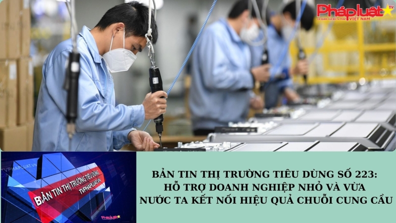 Bản tin Thị trường Tiêu dùng số 223: Hỗ trợ doanh nghiệp nhỏ và vừa kết nối hiệu quả chuỗi cung cầu